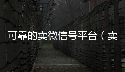 可靠的卖微信号高价收v平台（卖微信号的有什么软件）